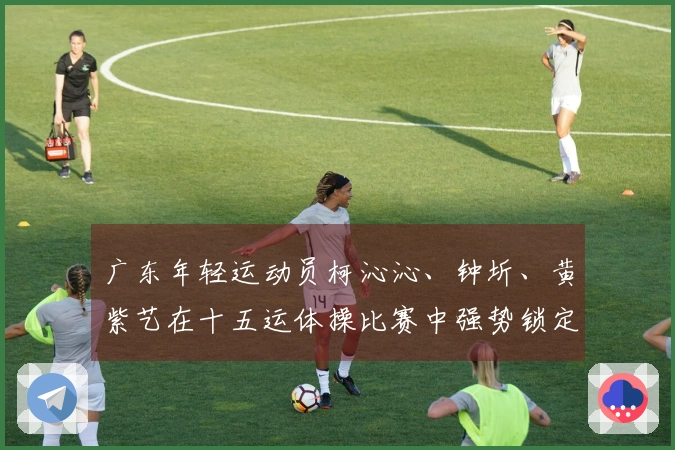 广东年轻运动员柯沁沁、钟圻、黄紫艺在十五运体操比赛中强势锁定冠军