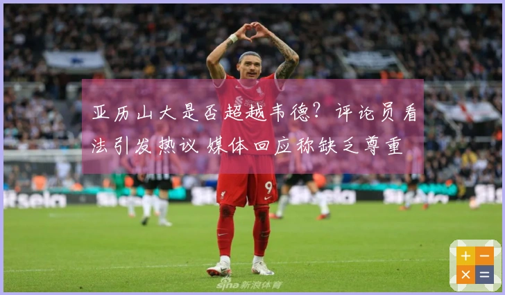 亚历山大是否超越韦德?评论员看法引发热议 媒体回应称缺乏尊重